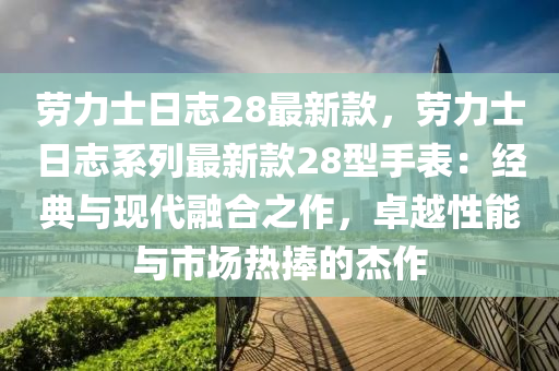 劳力士日志28最新款，劳力士日志系列最新款28型手表：经典与现代融合之作，卓越性能与市场热捧的杰作