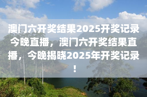 澳门六开奖结果2025开奖记录今晚直播，澳门六开奖结果直播，今晚揭晓2025年开奖记录！