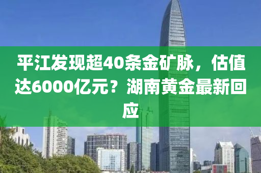 平江发现超40条金矿脉，估值达6000亿元？湖南黄金最新回应