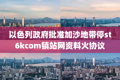 以色列政府批准加沙地带停st6kcom镇站网资料火协议