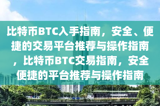 比特币BTC入手指南，安全、便捷的交易平台推荐与操作指南，比特币BTC交易指南，安全便捷的平台推荐与操作指南