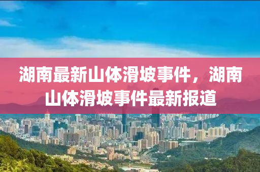 湖南最新山体滑坡事件，湖南山体滑坡事件最新报道