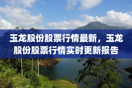 玉龙股份股票行情最新，玉龙股份股票行情实时更新报告