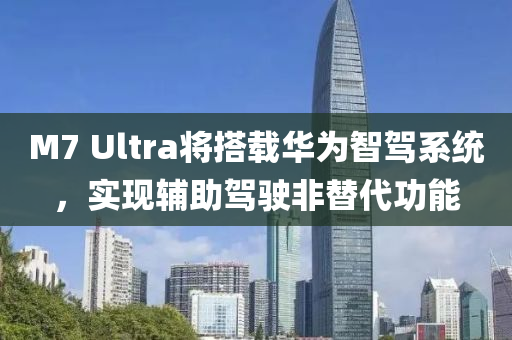 M7 Ultra将搭载华为智驾系统，实现辅助驾驶非替代功能