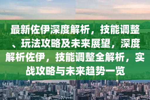 最新佐伊深度解析，技能调整、玩法攻略及未来展望，深度解析佐伊，技能调整全解析，实战攻略与未来趋势一览