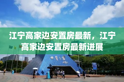 江宁高家边安置房最新，江宁高家边安置房最新进展