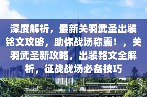 深度解析，最新关羽武圣出装铭文攻略，助你战场称霸！，关羽武圣新攻略，出装铭文全解析，征战战场必备技巧