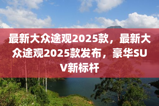 最新大众途观2025款，最新大众途观2025款发布，豪华SUV新标杆