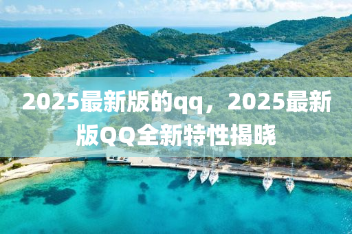 2025最新版的qq，2025最新版QQ全新特性揭晓