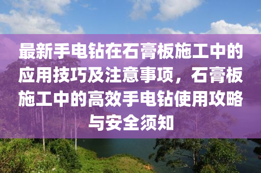 最新手电钻在石膏板施工中的应用技巧及注意事项，石膏板施工中的高效手电钻使用攻略与安全须知