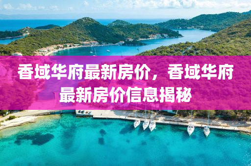 香域华府最新房价，香域华府最新房价信息揭秘