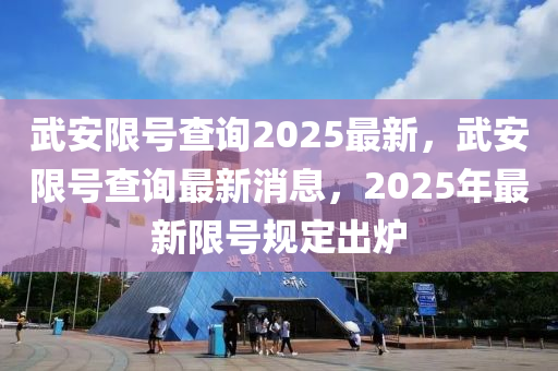 武安限号查询2025最新，武安限号查询最新消息，2025年最新限号规定出炉