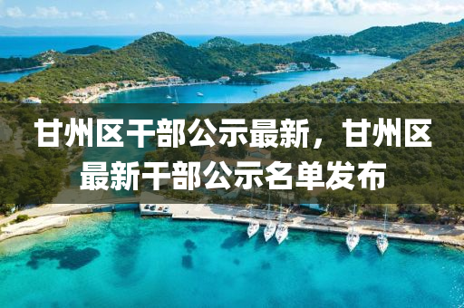 甘州区干部公示最新，甘州区最新干部公示名单发布