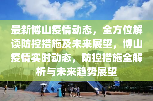 最新博山疫情动态，全方位解读防控措施及未来展望，博山疫情实时动态，防控措施全解析与未来趋势展望