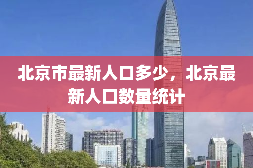 北京市最新人口多少，北京最新人口数量统计