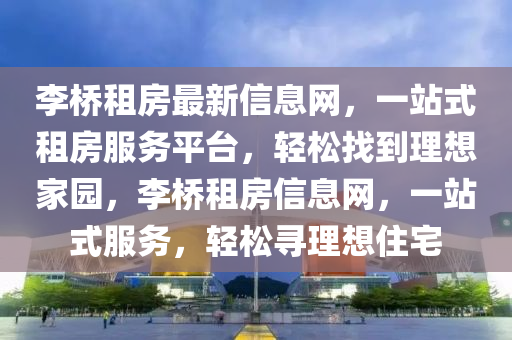 李桥租房最新信息网，一站式租房服务平台，轻松找到理想家园，李桥租房信息网，一站式服务，轻松寻理想住宅