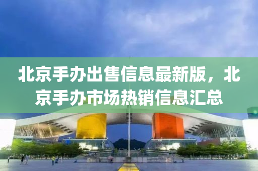 北京手办出售信息最新版，北京手办市场热销信息汇总