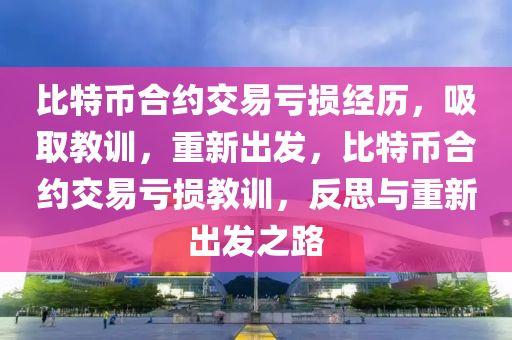 比特币合约交易亏损经历，吸取教训，重新出发，比特币合约交易亏损教训，反思与重新出发之路