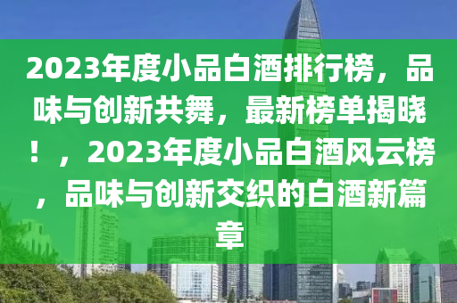 2023年度小品白酒排行榜，品味与创新共舞，最新榜单揭晓！，2023年度小品白酒风云榜，品味与创新交织的白酒新篇章