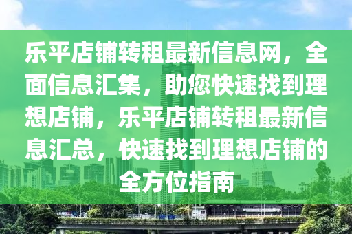 乐平店铺转租最新信息网，全面信息汇集，助您快速找到理想店铺，乐平店铺转租最新信息汇总，快速找到理想店铺的全方位指南