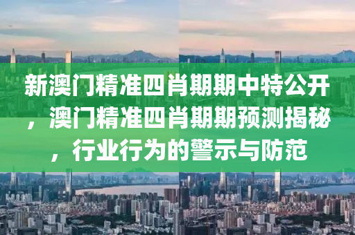 新澳门精准四肖期期中特公开，澳门精准四肖期期预测揭秘，行业行为的警示与防范