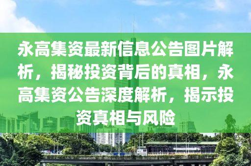 永高集资最新信息公告图片解析，揭秘投资背后的真相，永高集资公告深度解析，揭示投资真相与风险