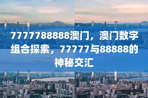 7777788888澳门，澳门数字组合探索，77777与88888的神秘交汇