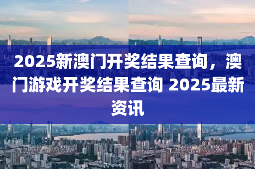 2025新澳门开奖结果查询，澳门游戏开奖结果查询 2025最新资讯