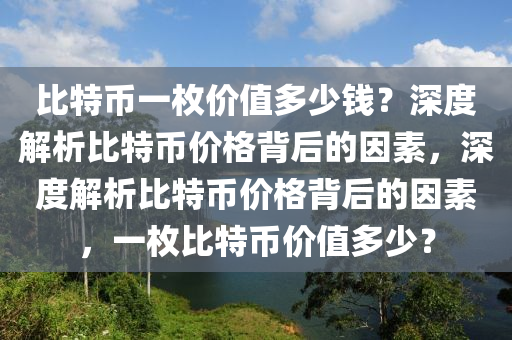 比特币一枚价值多少钱？深度解析比特币价格背后的因素，深度解析比特币价格背后的因素，一枚比特币价值多少？