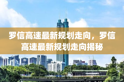 罗信高速最新规划走向，罗信高速最新规划走向揭秘