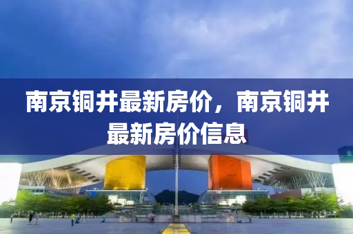 南京铜井最新房价，南京铜井最新房价信息