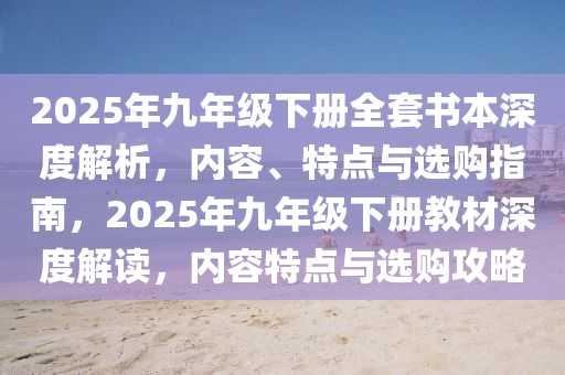 2025年九年级下册全套书本深度解析，内容、特点与选购指南，2025年九年级下册教材深度解读，内容特点与选购攻略