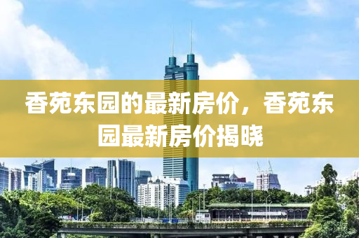 香苑东园的最新房价，香苑东园最新房价揭晓