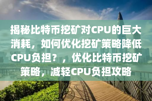 揭秘比特币挖矿对CPU的巨大消耗，如何优化挖矿策略降低CPU负担？，优化比特币挖矿策略，减轻CPU负担攻略