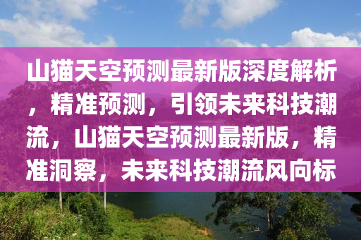 山猫天空预测最新版深度解析，精准预测，引领未来科技潮流，山猫天空预测最新版，精准洞察，未来科技潮流风向标