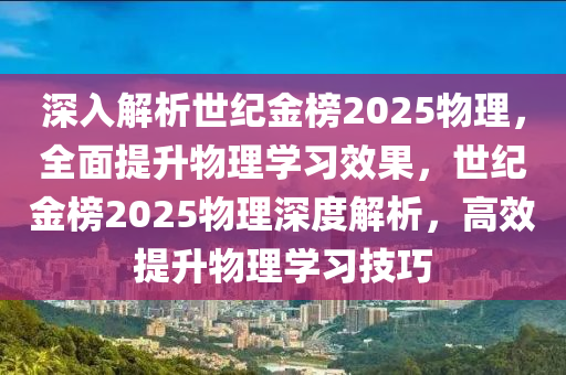 深入解析世纪金榜2025物理，全面提升物理学习效果，世纪金榜2025物理深度解析，高效提升物理学习技巧