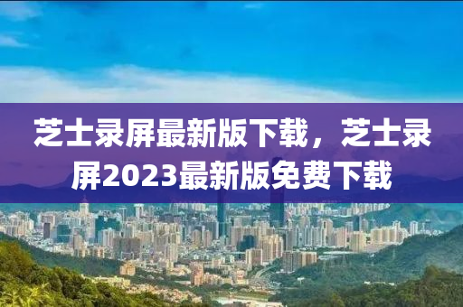 芝士录屏最新版下载，芝士录屏2023最新版免费下载