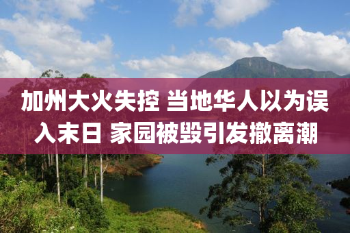 加州大火失控 当地华人以为误入末日 家园被毁引发撤离潮