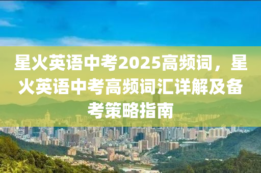 星火英语中考2025高频词，星火英语中考高频词汇详解及备考策略指南