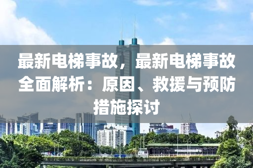 最新电梯事故，最新电梯事故全面解析：原因、救援与预防措施探讨