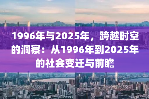 1996年与2025年，跨越时空的洞察：从1996年到2025年的社会变迁与前瞻