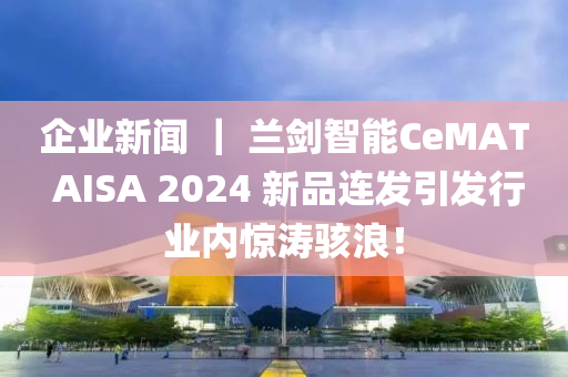 企业新闻 ｜ 兰剑智能CeMAT AISA 2024 新品连发引发行业内惊涛骇浪！