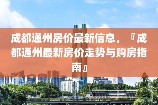 成都通州房价最新信息，『成都通州最新房价走势与购房指南』