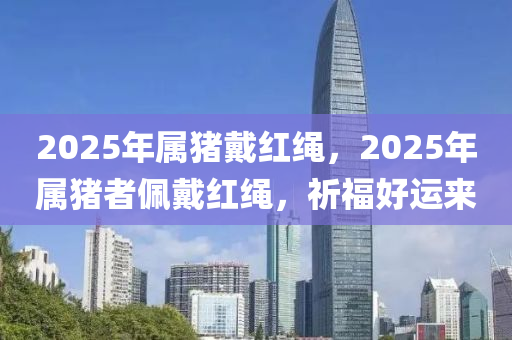 2025年属猪戴红绳，2025年属猪者佩戴红绳，祈福好运来