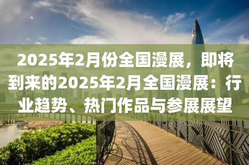 2025年2月份全国漫展，即将到来的2025年2月全国漫展：行业趋势、热门作品与参展展望