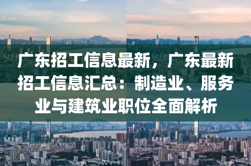 广东招工信息最新，广东最新招工信息汇总：制造业、服务业与建筑业职位全面解析