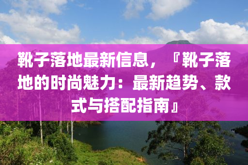 靴子落地最新信息，『靴子落地的时尚魅力：最新趋势、款式与搭配指南』