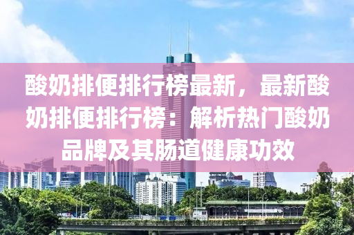 酸奶排便排行榜最新，最新酸奶排便排行榜：解析热门酸奶品牌及其肠道健康功效