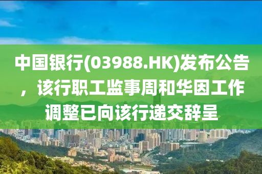 中国银行(03988.HK)发布公告，该行职工监事周和华因工作调整已向该行递交辞呈