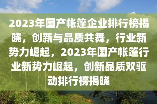 2023年国产帐篷企业排行榜揭晓，创新与品质共舞，行业新势力崛起，2023年国产帐篷行业新势力崛起，创新品质双驱动排行榜揭晓